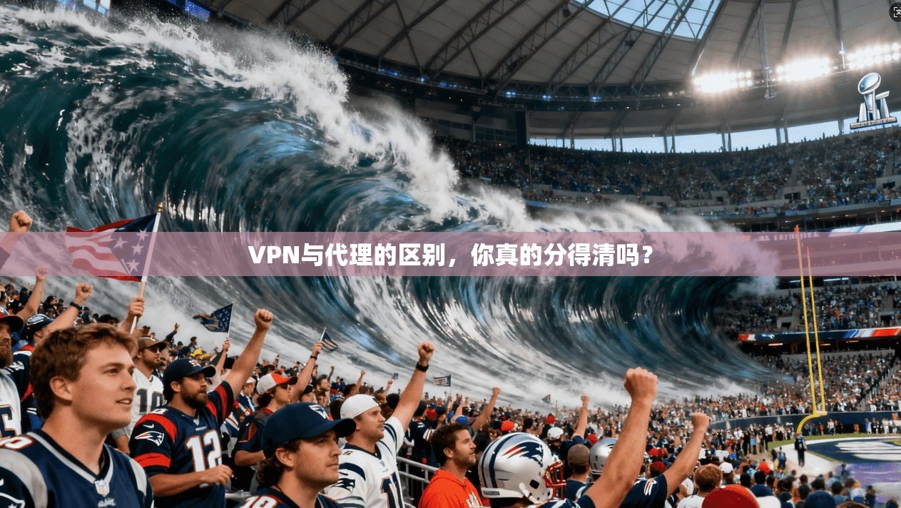 VPN与代理的区别，你真的分得清吗？