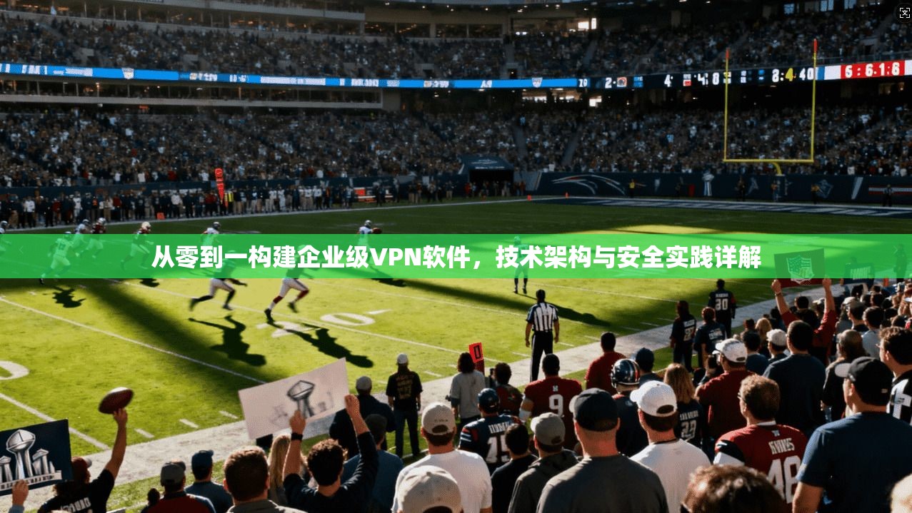 从零到一构建企业级VPN软件，技术架构与安全实践详解