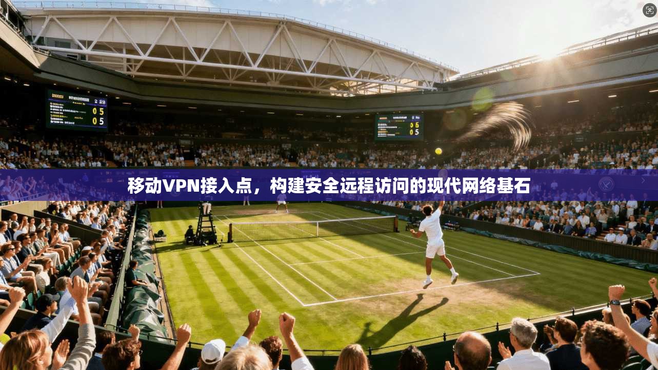 移动VPN接入点，构建安全远程访问的现代网络基石