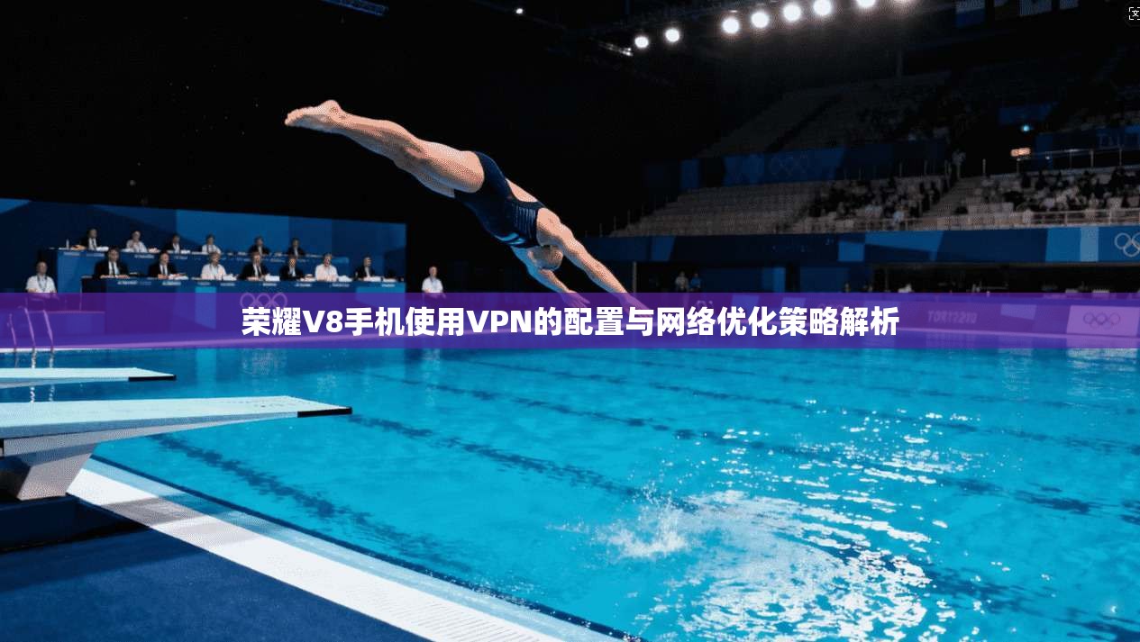 荣耀V8手机使用VPN的配置与网络优化策略解析