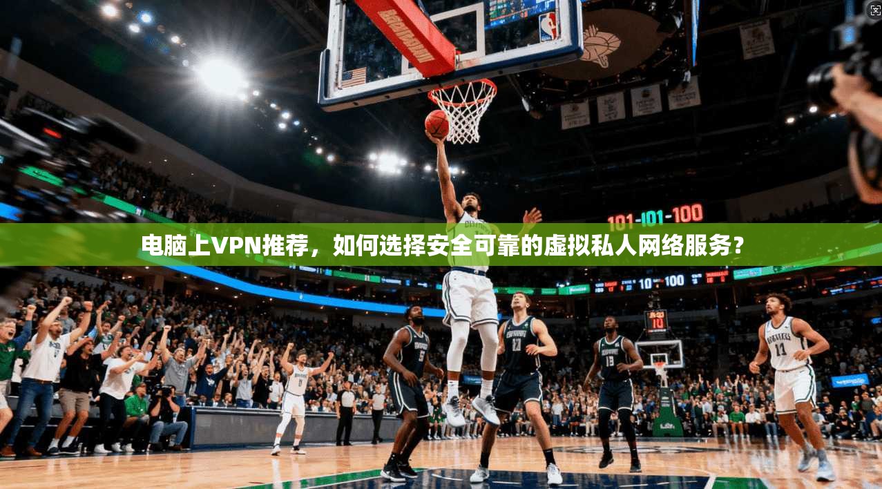 电脑上VPN推荐，如何选择安全可靠的虚拟私人网络服务？
