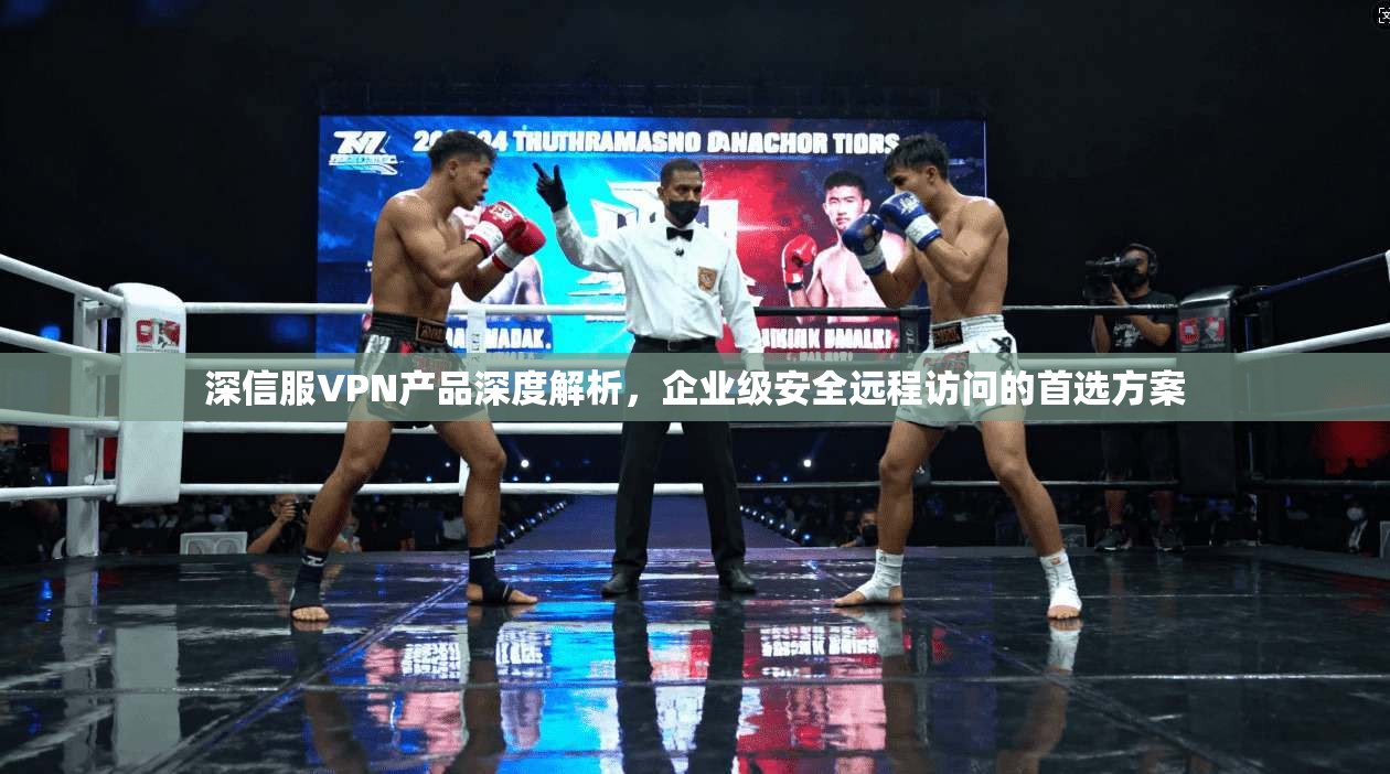 深信服VPN产品深度解析，企业级安全远程访问的首选方案