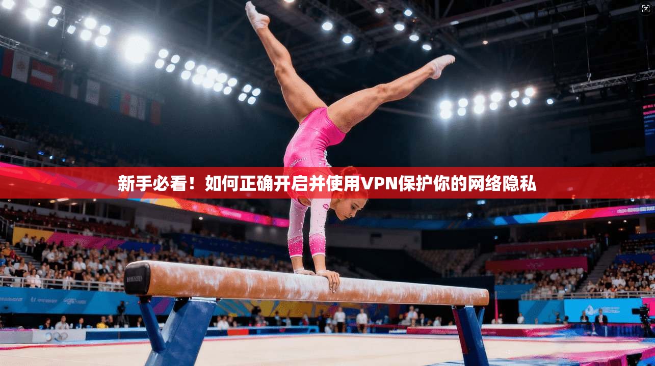 新手必看！如何正确开启并使用VPN保护你的网络隐私