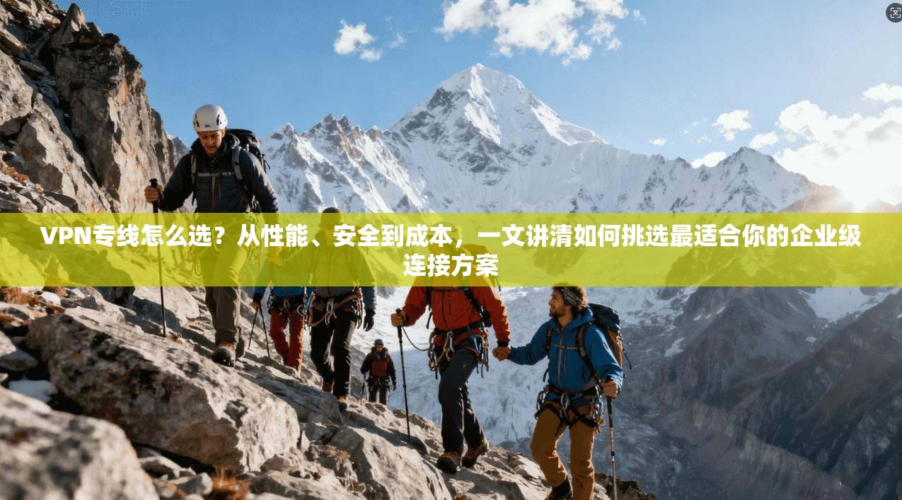 VPN专线怎么选？从性能、安全到成本，一文讲清如何挑选最适合你的企业级连接方案
