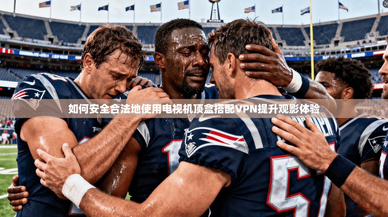 如何安全合法地使用电视机顶盒搭配VPN提升观影体验