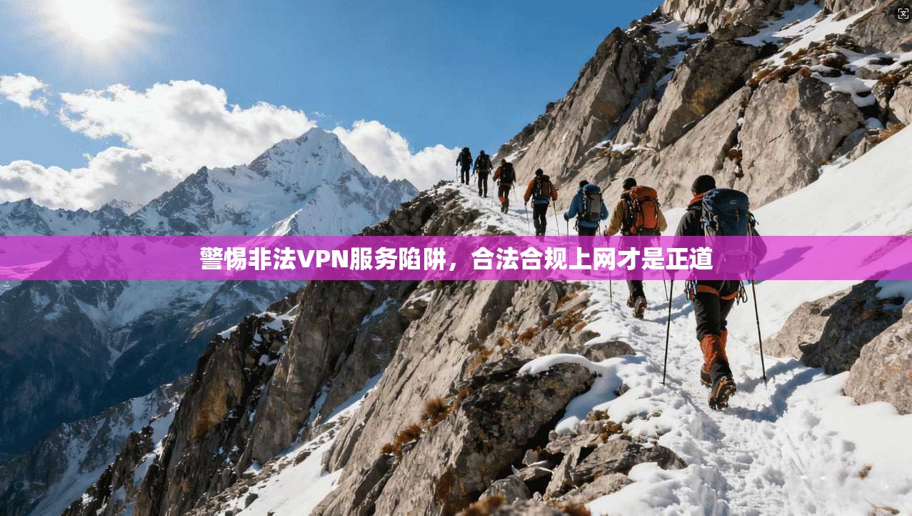 警惕非法VPN服务陷阱，合法合规上网才是正道