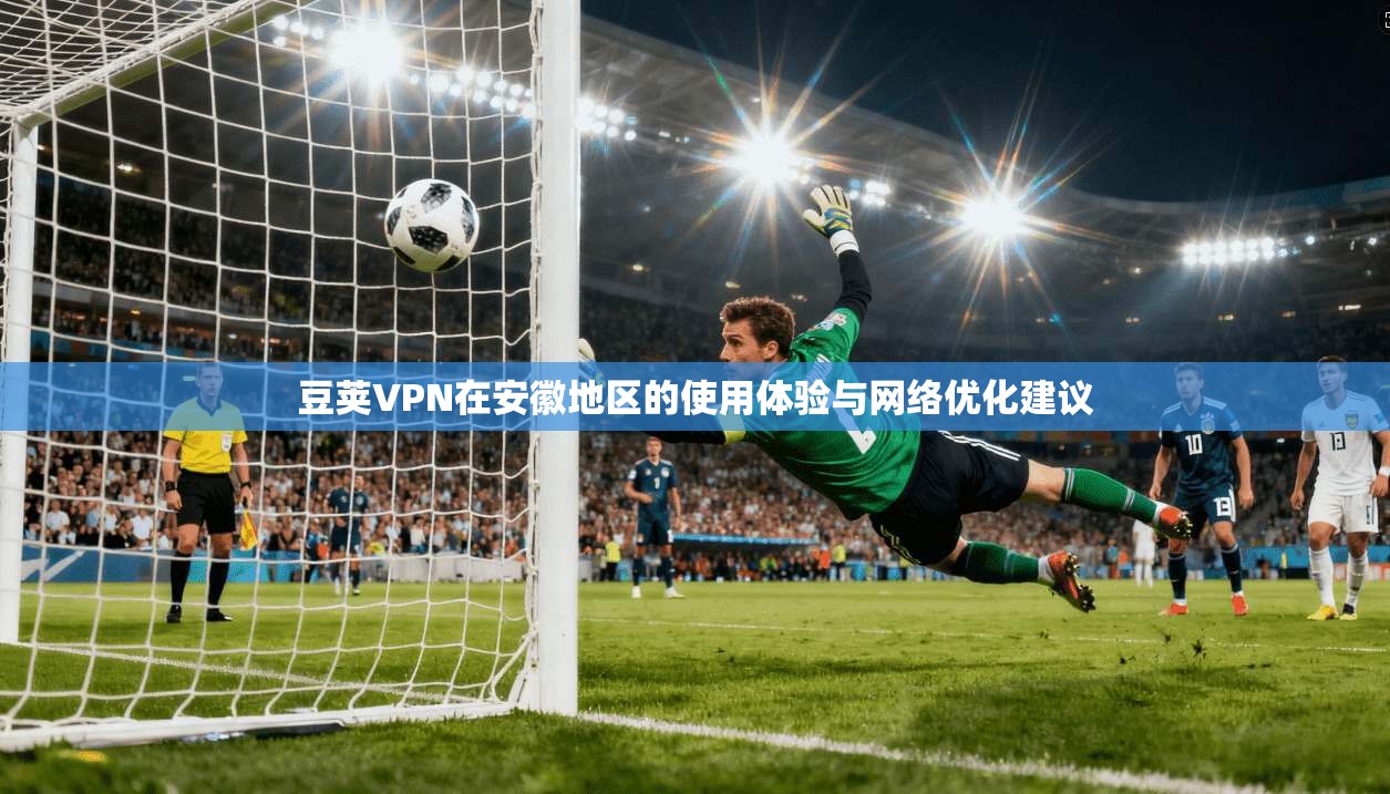 豆荚VPN在安徽地区的使用体验与网络优化建议