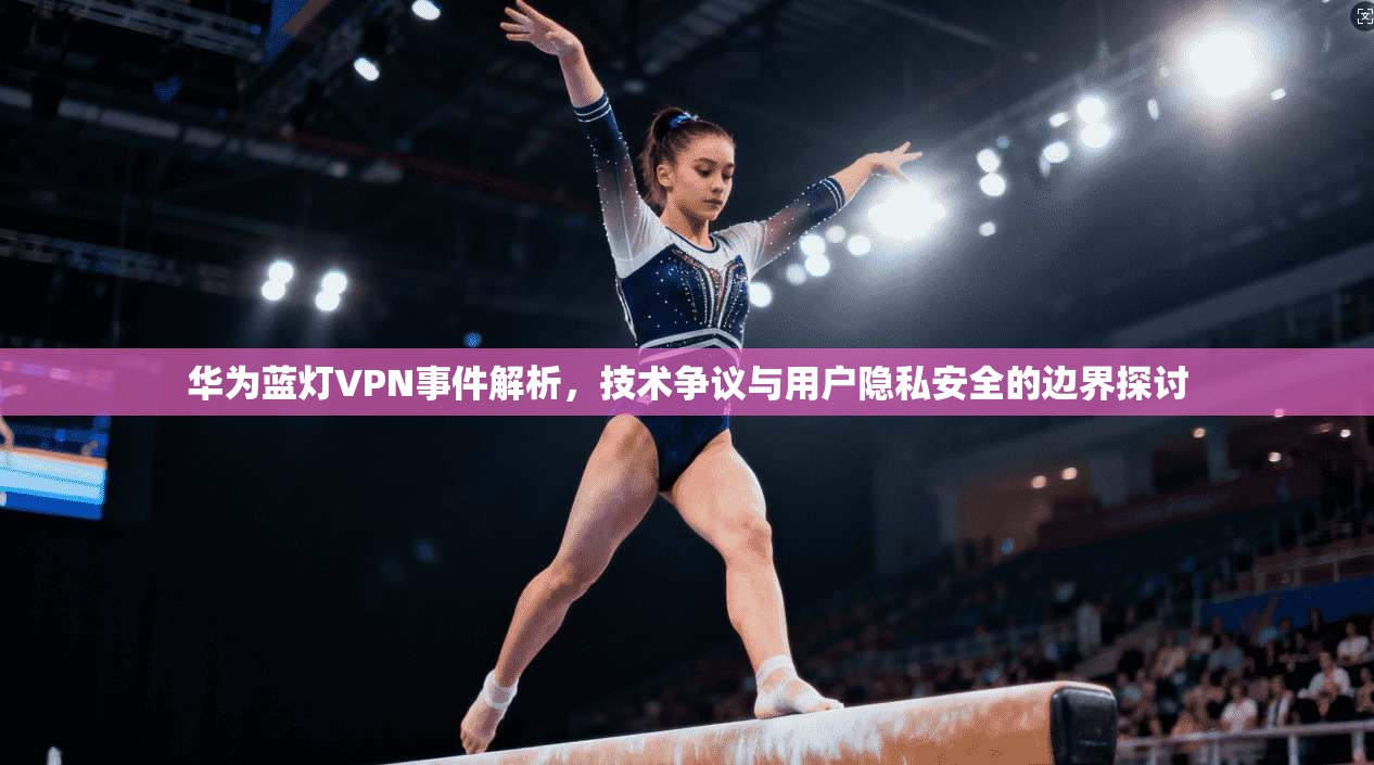 华为蓝灯VPN事件解析，技术争议与用户隐私安全的边界探讨