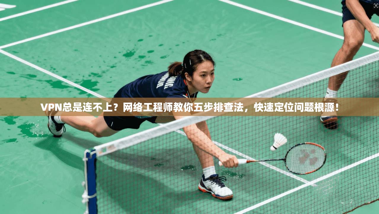 VPN总是连不上？网络工程师教你五步排查法，快速定位问题根源！