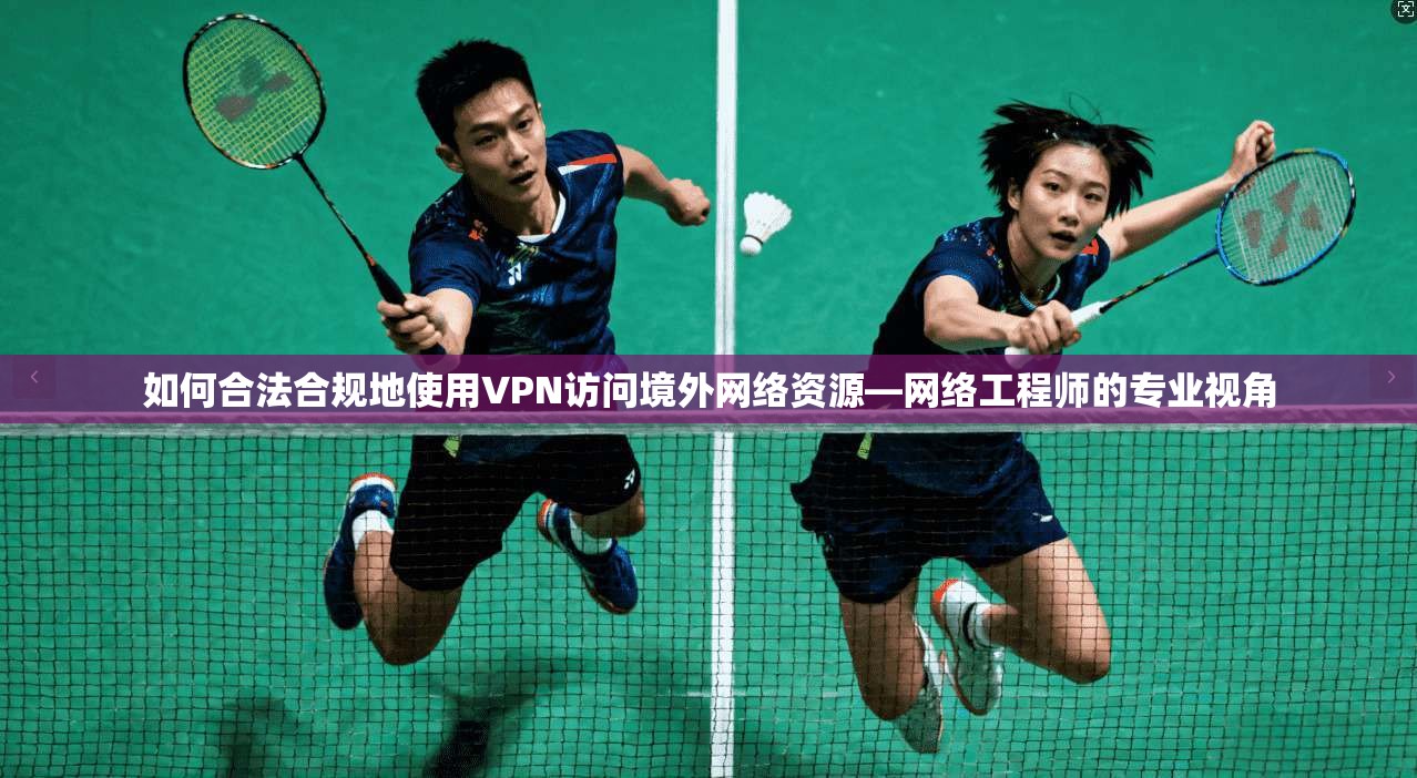 如何合法合规地使用VPN访问境外网络资源—网络工程师的专业视角
