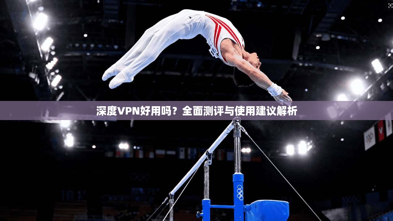 深度VPN好用吗？全面测评与使用建议解析