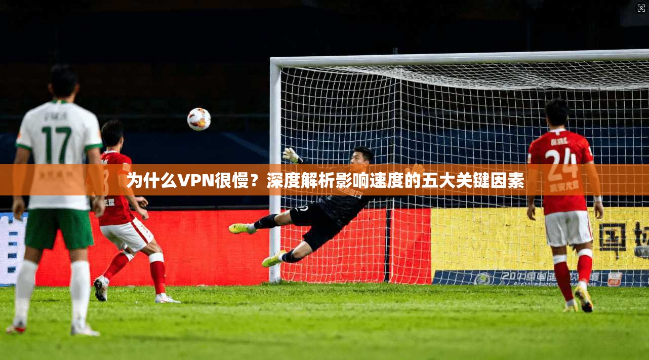 为什么VPN很慢？深度解析影响速度的五大关键因素