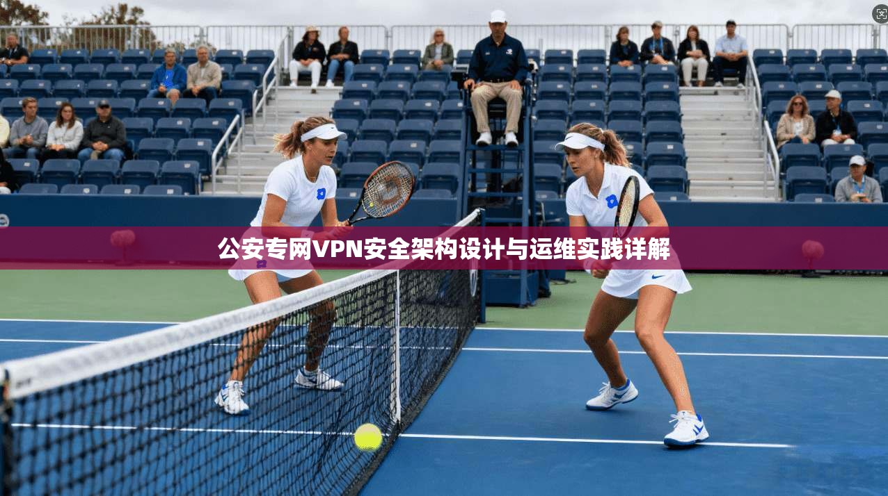 公安专网VPN安全架构设计与运维实践详解