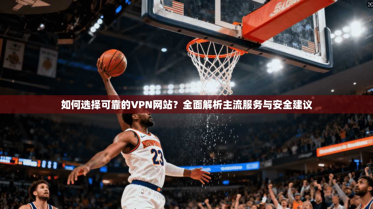 如何选择可靠的VPN网站？全面解析主流服务与安全建议