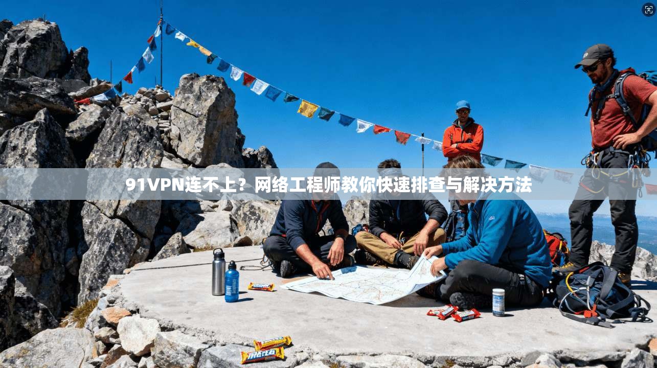 91VPN连不上？网络工程师教你快速排查与解决方法