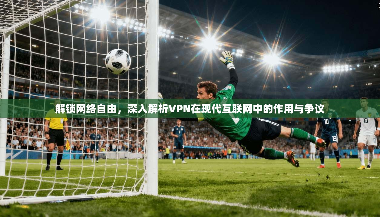 解锁网络自由，深入解析VPN在现代互联网中的作用与争议