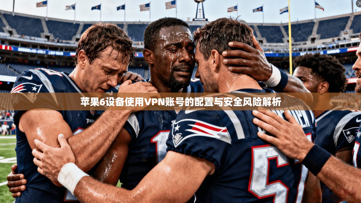 苹果6设备使用VPN账号的配置与安全风险解析