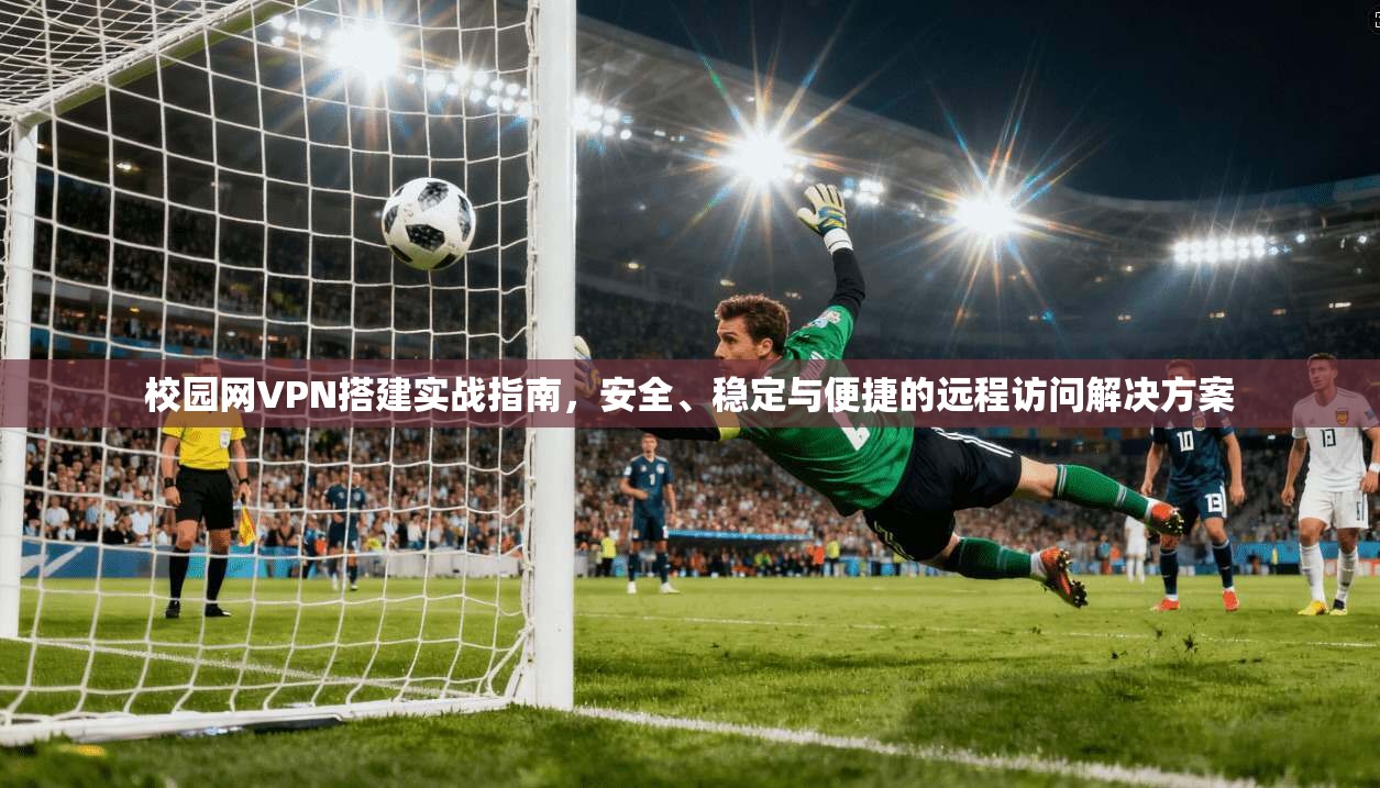校园网VPN搭建实战指南，安全、稳定与便捷的远程访问解决方案