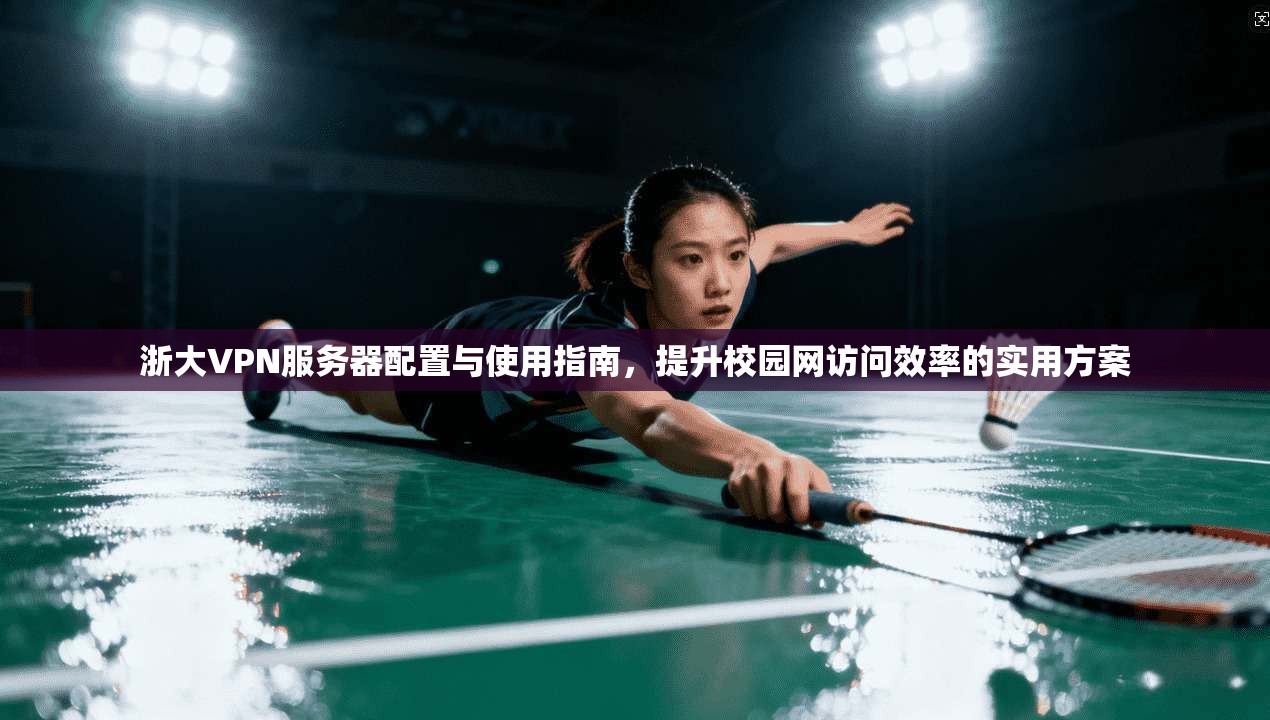 浙大VPN服务器配置与使用指南，提升校园网访问效率的实用方案