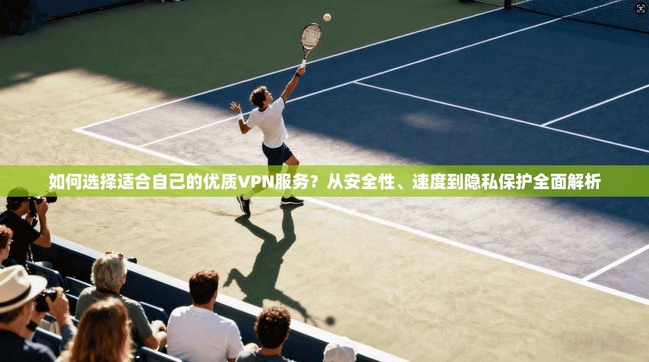 如何选择适合自己的优质VPN服务？从安全性、速度到隐私保护全面解析