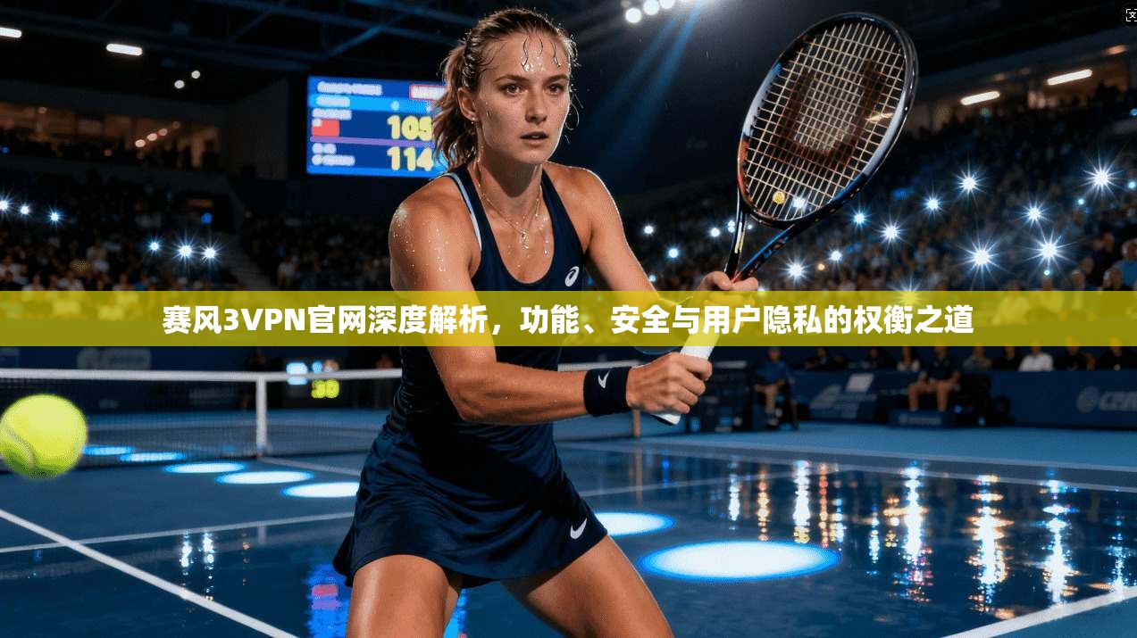 赛风3VPN官网深度解析，功能、安全与用户隐私的权衡之道