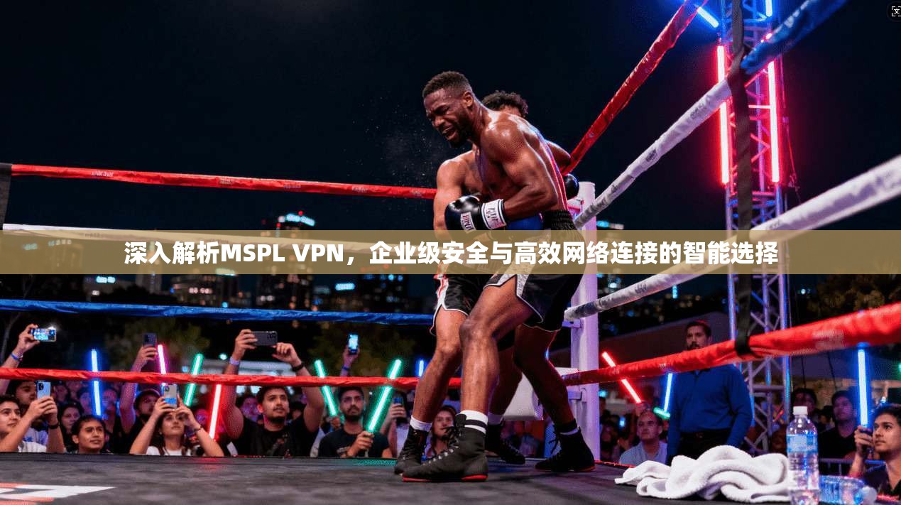 深入解析MSPL VPN，企业级安全与高效网络连接的智能选择
