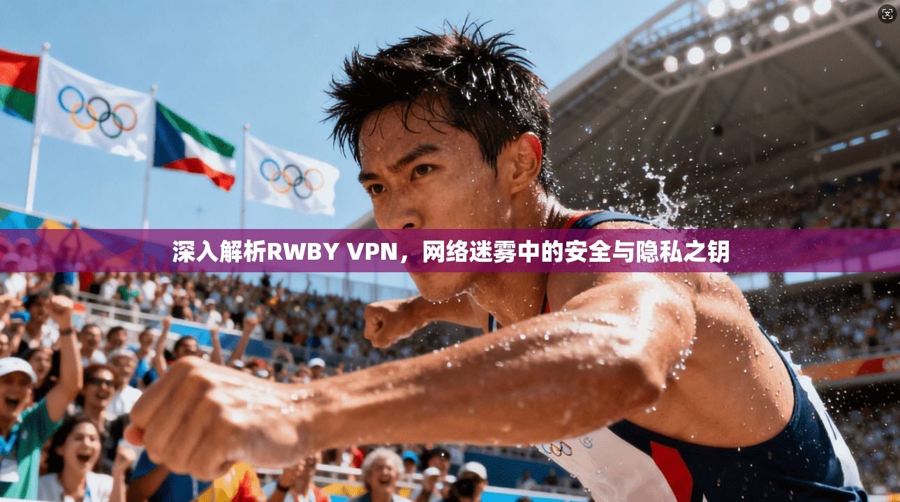 深入解析RWBY VPN，网络迷雾中的安全与隐私之钥