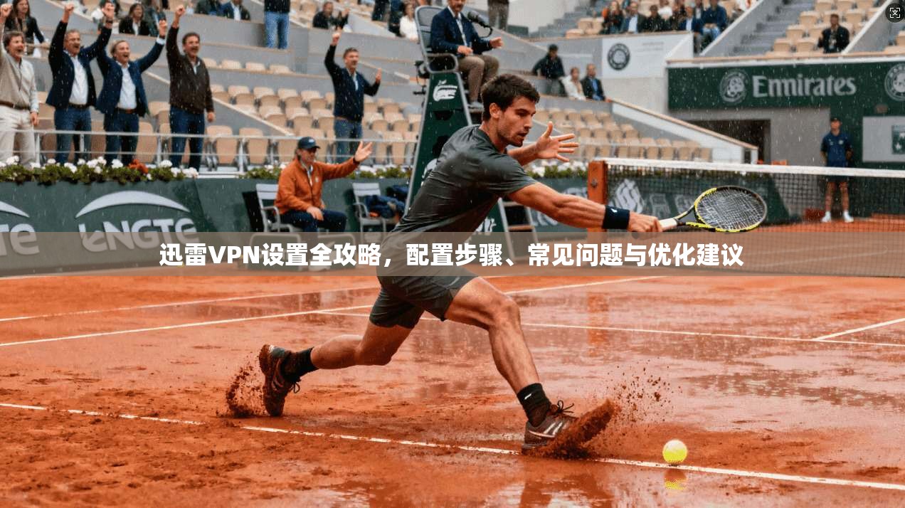 迅雷VPN设置全攻略，配置步骤、常见问题与优化建议