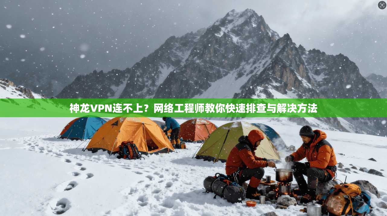 神龙VPN连不上？网络工程师教你快速排查与解决方法