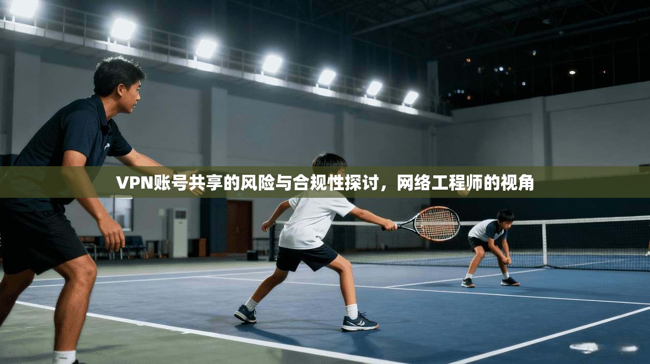 VPN账号共享的风险与合规性探讨，网络工程师的视角