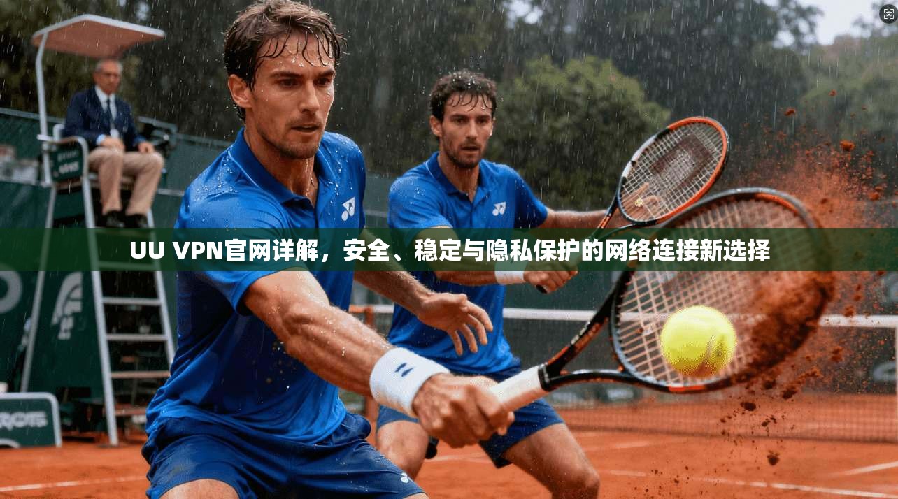 UU VPN官网详解，安全、稳定与隐私保护的网络连接新选择