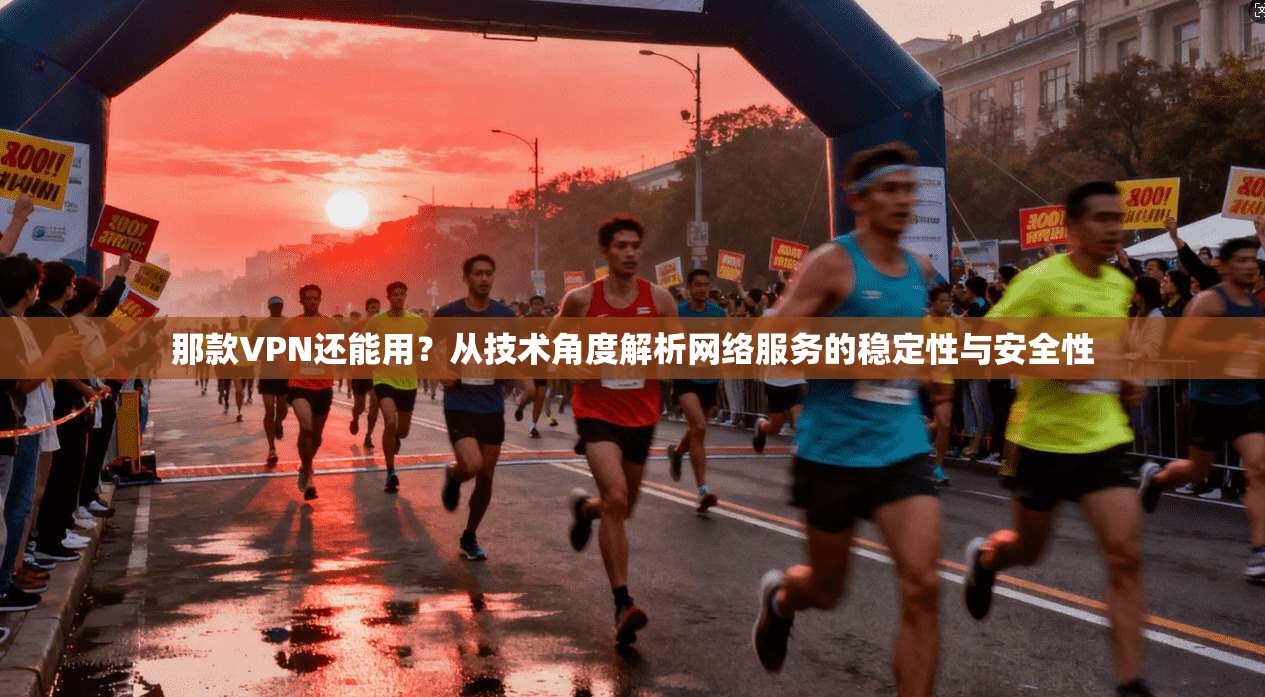 那款VPN还能用？从技术角度解析网络服务的稳定性与安全性