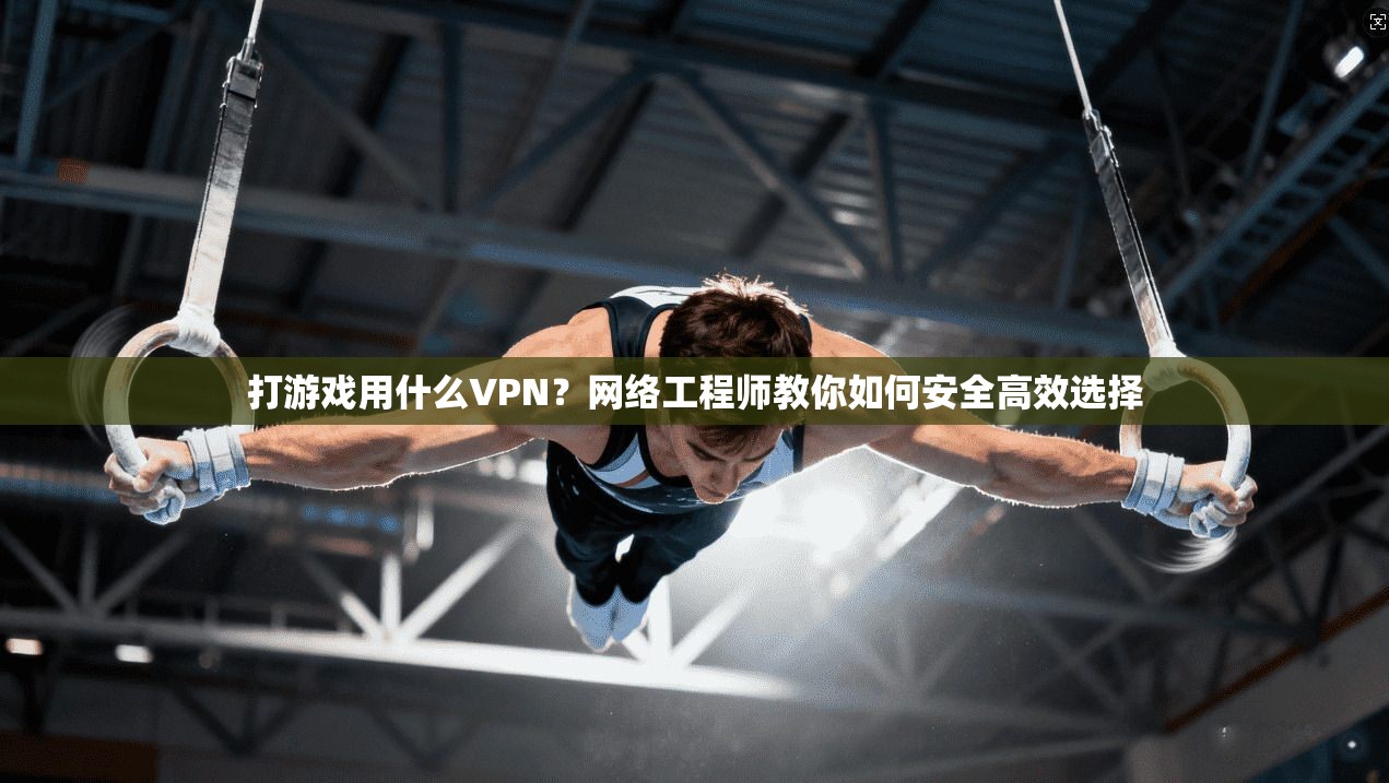 打游戏用什么VPN？网络工程师教你如何安全高效选择