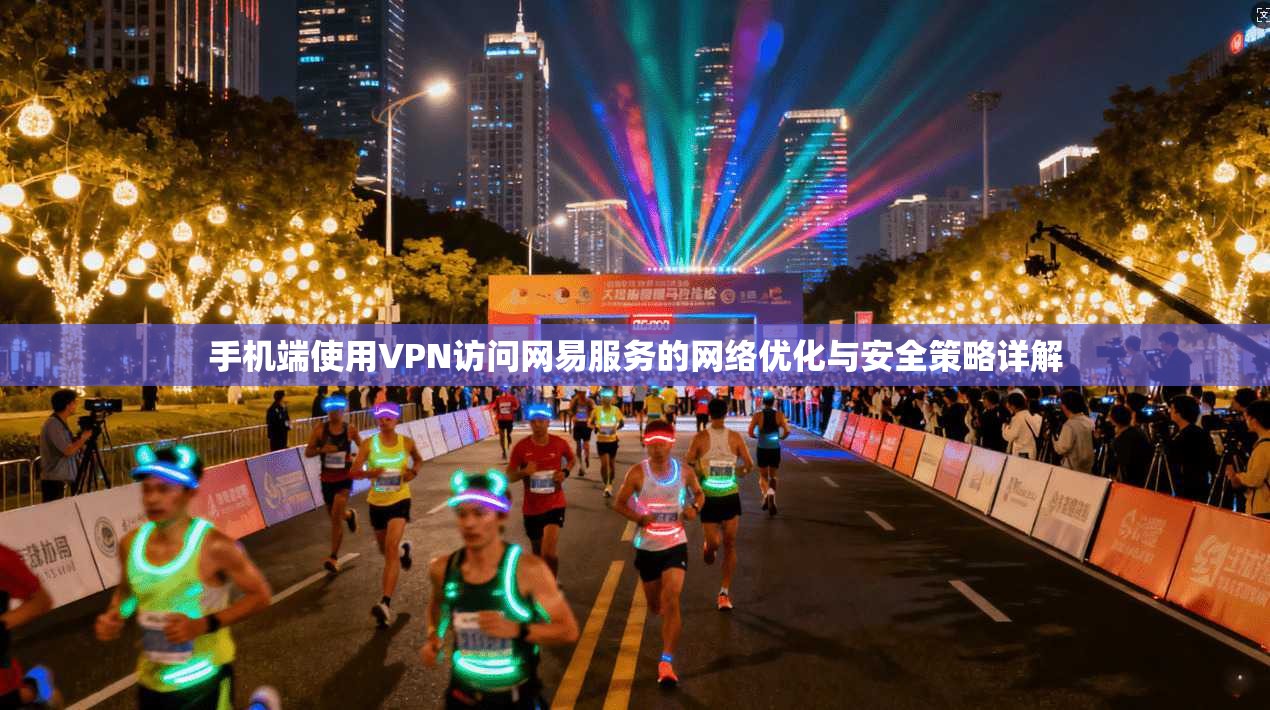 手机端使用VPN访问网易服务的网络优化与安全策略详解