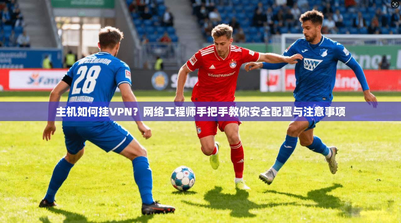 主机如何挂VPN？网络工程师手把手教你安全配置与注意事项