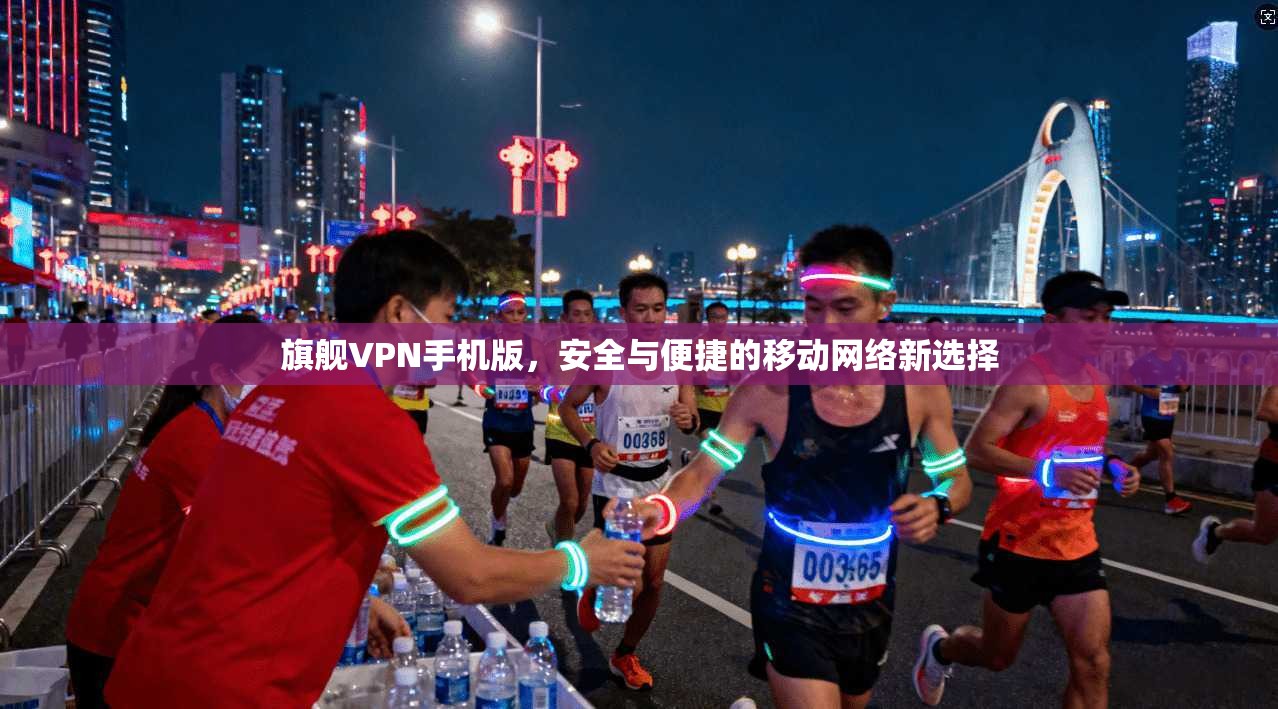 旗舰VPN手机版，安全与便捷的移动网络新选择