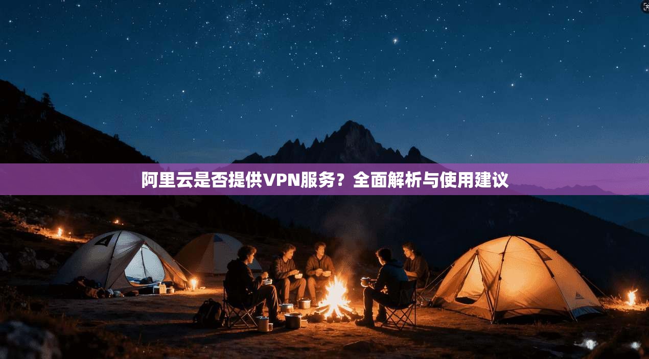 阿里云是否提供VPN服务？全面解析与使用建议