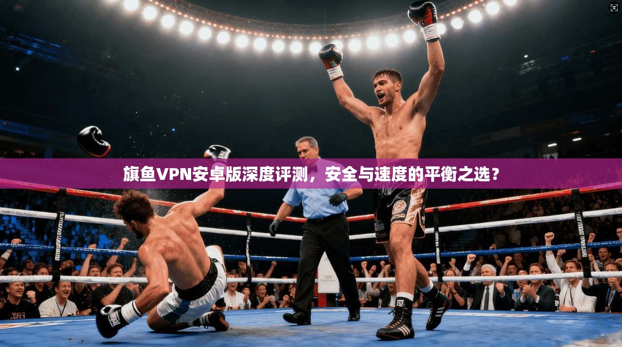 旗鱼VPN安卓版深度评测，安全与速度的平衡之选？