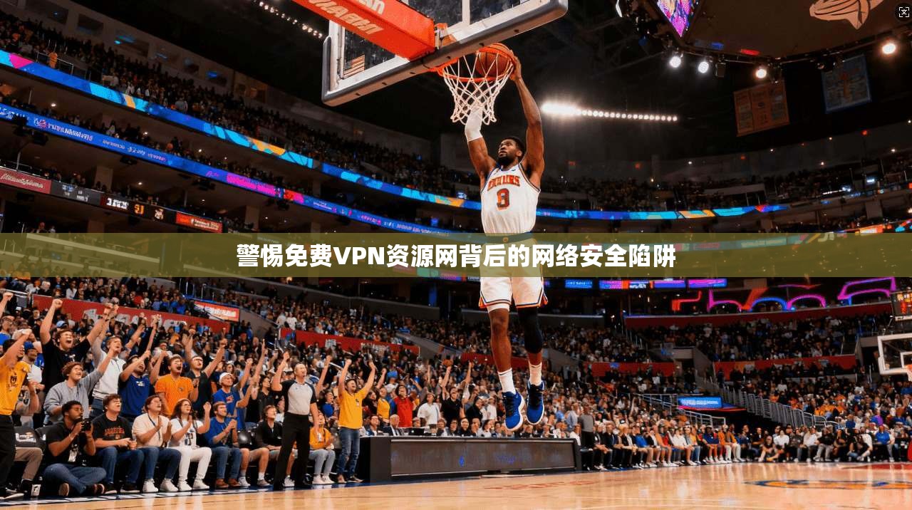 警惕免费VPN资源网背后的网络安全陷阱