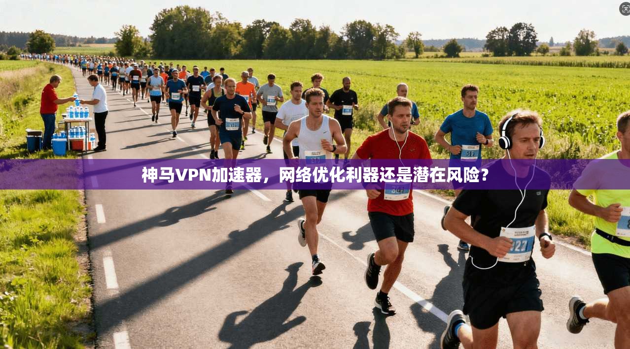神马VPN加速器，网络优化利器还是潜在风险？