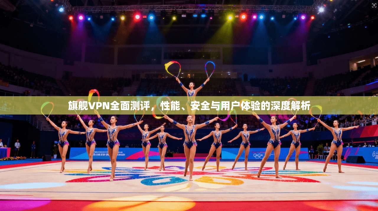 旗舰VPN全面测评，性能、安全与用户体验的深度解析