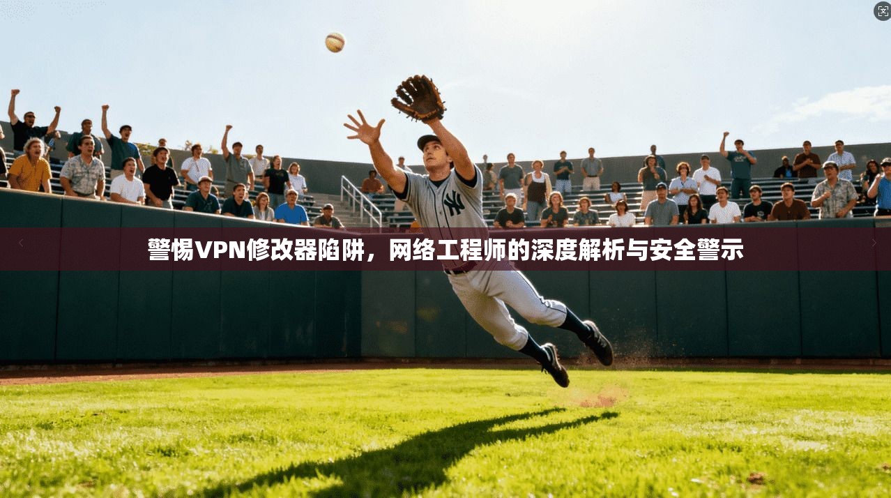 警惕VPN修改器陷阱，网络工程师的深度解析与安全警示