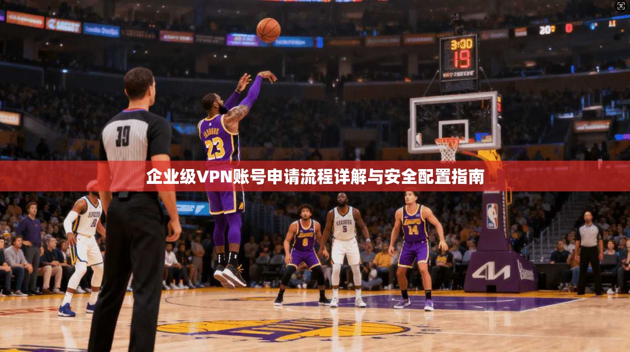 企业级VPN账号申请流程详解与安全配置指南