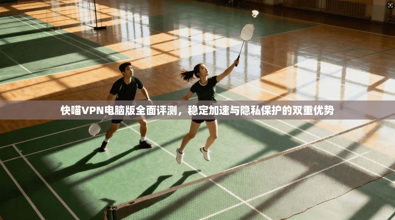 快喵VPN电脑版全面评测，稳定加速与隐私保护的双重优势
