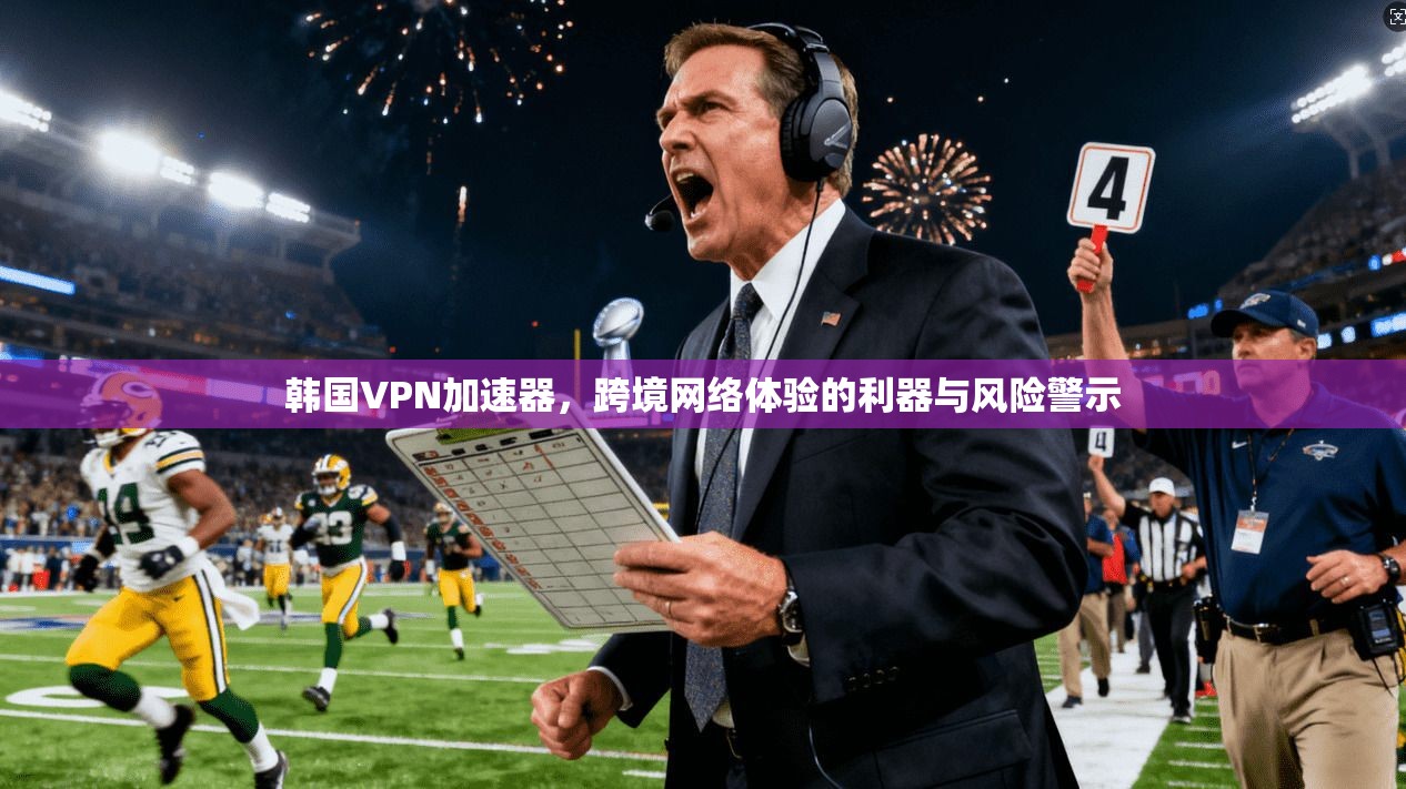 韩国VPN加速器，跨境网络体验的利器与风险警示