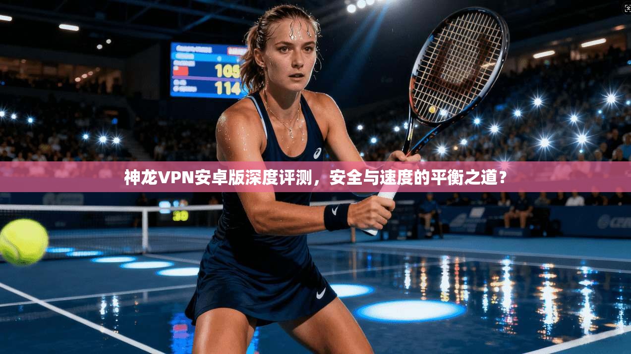 神龙VPN安卓版深度评测，安全与速度的平衡之道？
