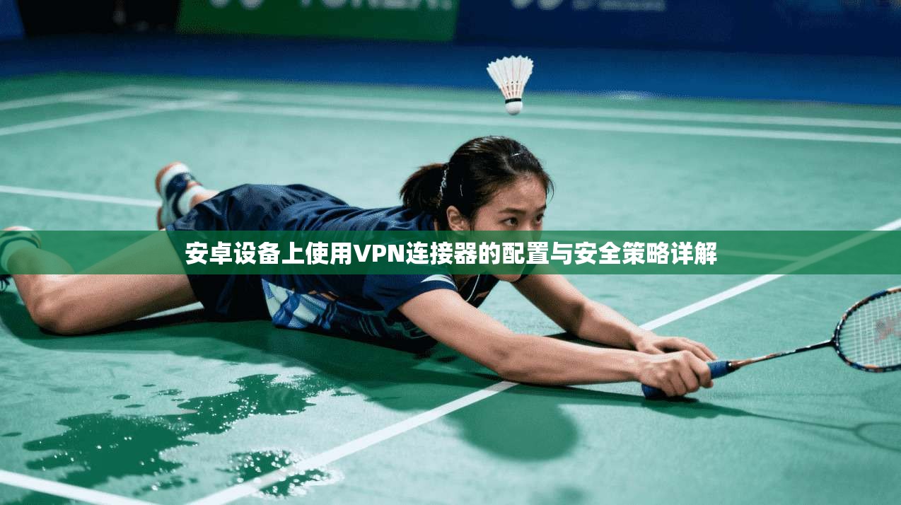 安卓设备上使用VPN连接器的配置与安全策略详解