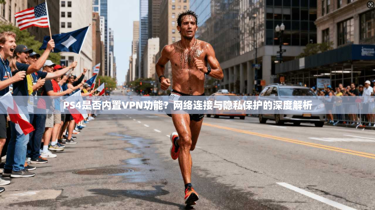 PS4是否内置VPN功能？网络连接与隐私保护的深度解析