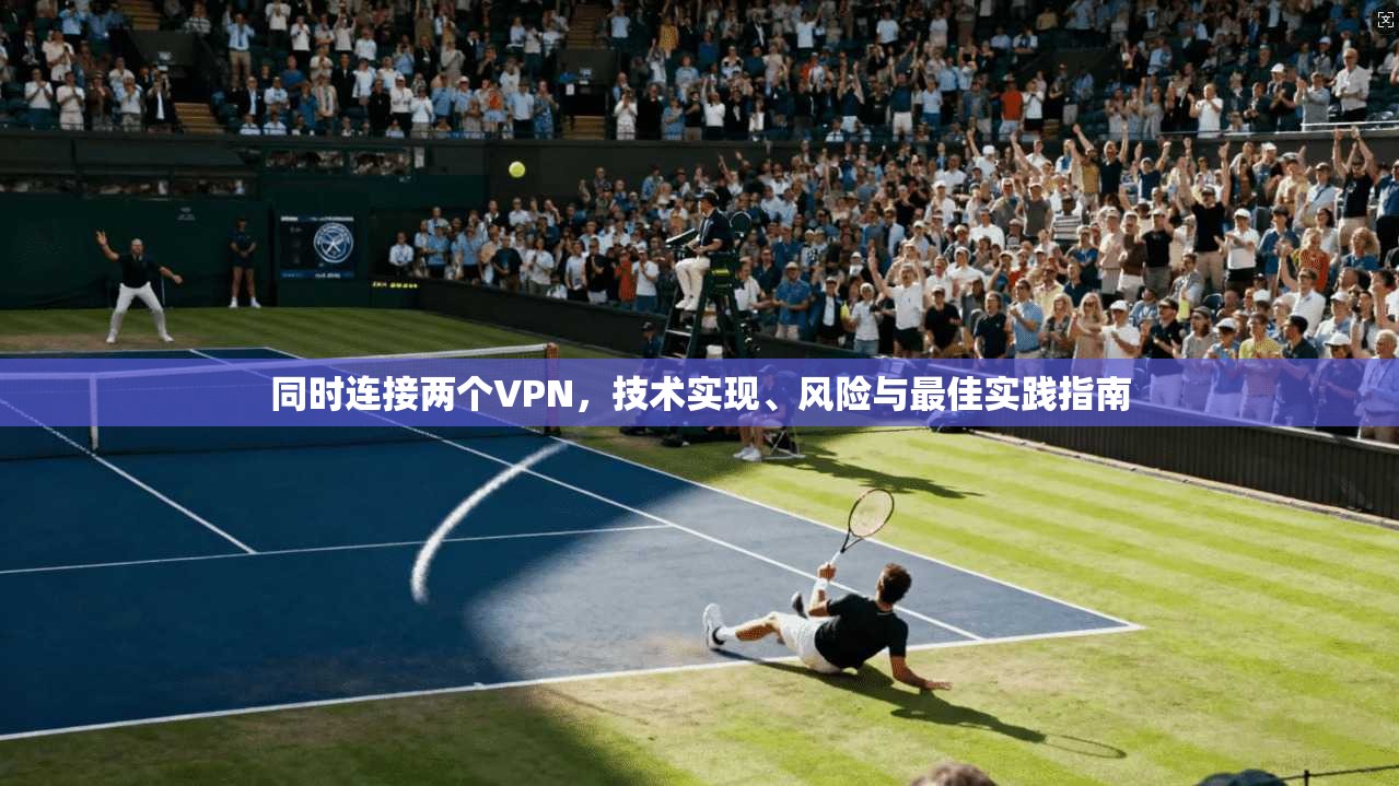 同时连接两个VPN，技术实现、风险与最佳实践指南