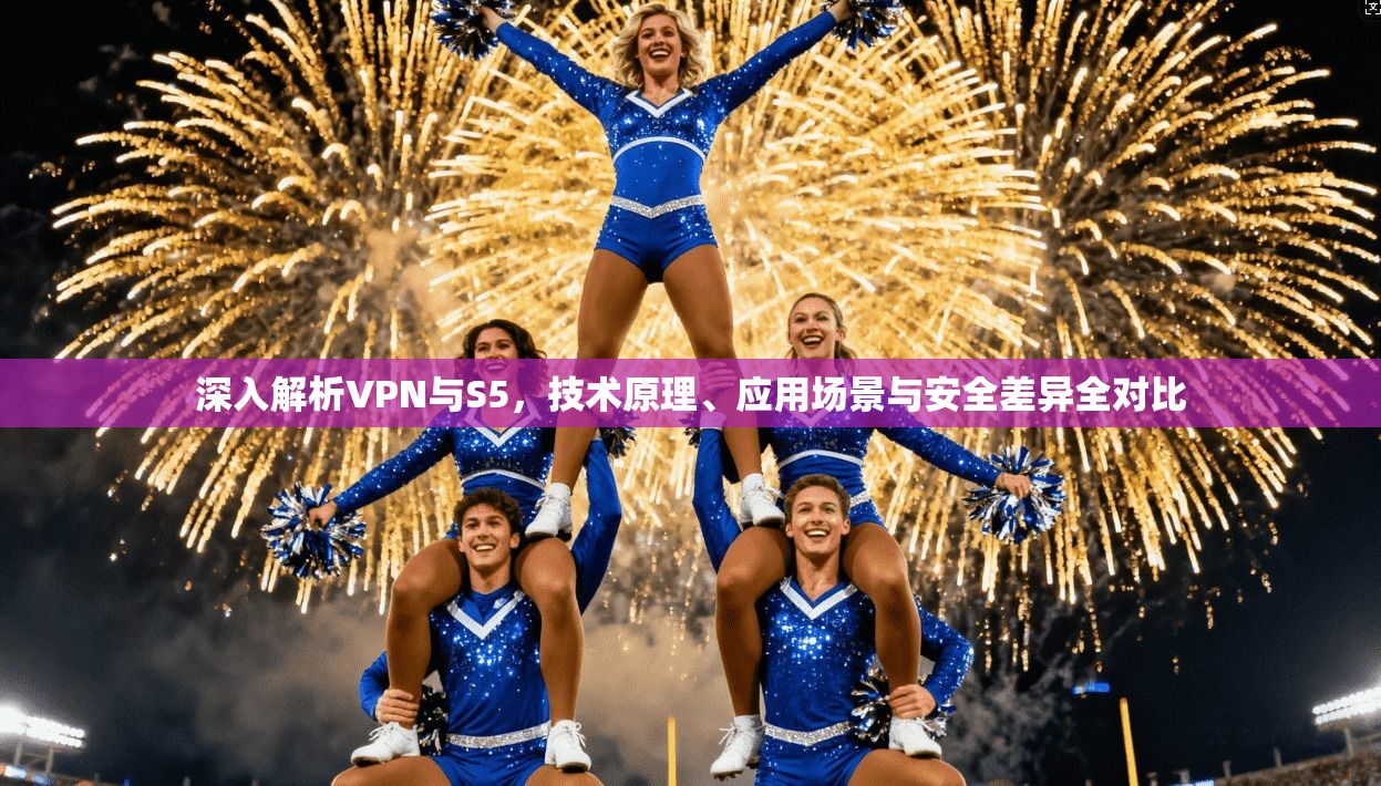 深入解析VPN与S5，技术原理、应用场景与安全差异全对比